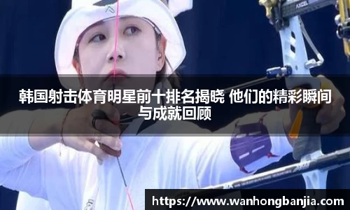 韩国射击体育明星前十排名揭晓 他们的精彩瞬间与成就回顾