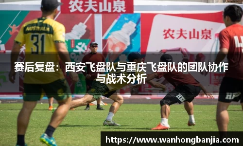 赛后复盘：西安飞盘队与重庆飞盘队的团队协作与战术分析