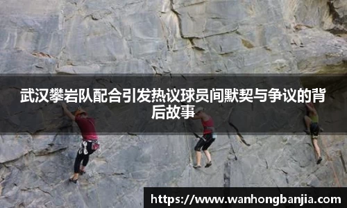 武汉攀岩队配合引发热议球员间默契与争议的背后故事