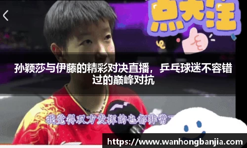 孙颖莎与伊藤的精彩对决直播，乒乓球迷不容错过的巅峰对抗
