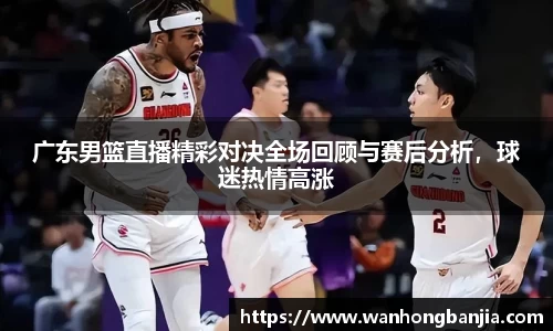 广东男篮直播精彩对决全场回顾与赛后分析，球迷热情高涨