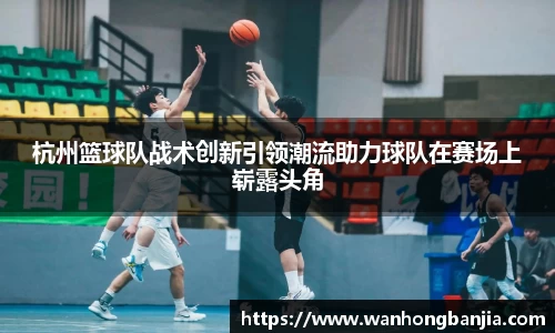 杭州篮球队战术创新引领潮流助力球队在赛场上崭露头角