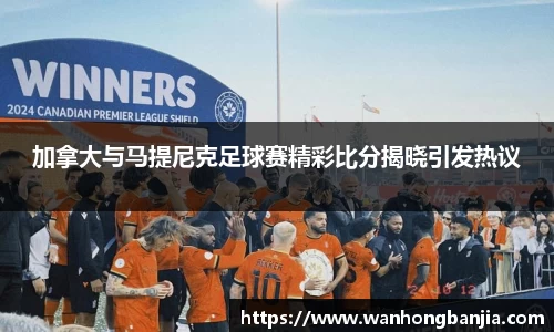 加拿大与马提尼克足球赛精彩比分揭晓引发热议