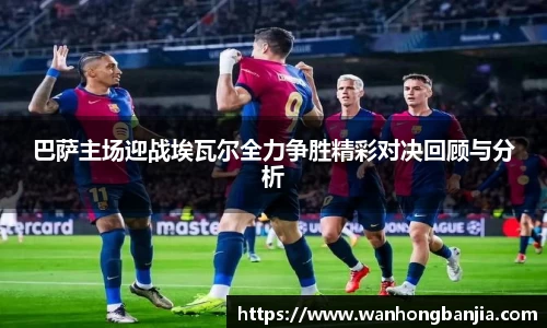 巴萨主场迎战埃瓦尔全力争胜精彩对决回顾与分析