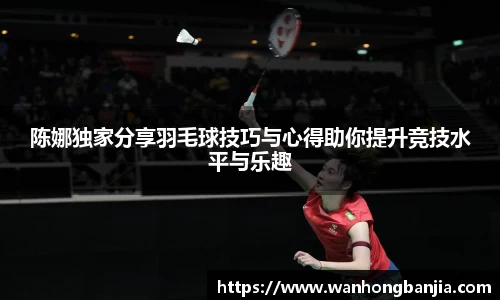 陈娜独家分享羽毛球技巧与心得助你提升竞技水平与乐趣