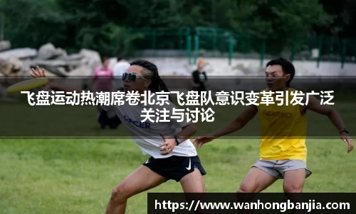 飞盘运动热潮席卷北京飞盘队意识变革引发广泛关注与讨论